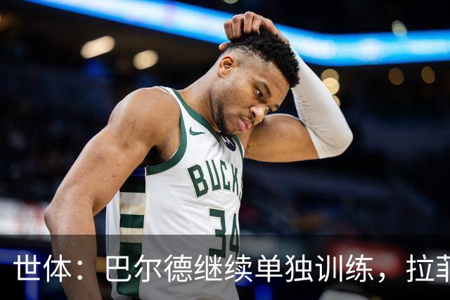 世体：巴尔德继续单独训练，拉菲尼亚周三归队但不确定是否合练