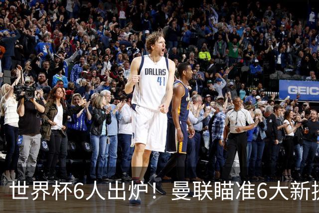世界杯6人出炉！曼联瞄准6大新援签约，助卡里克完成重建